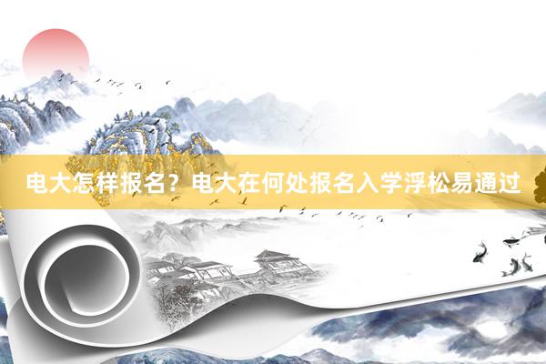 电大怎样报名？电大在何处报名入学浮松易通过