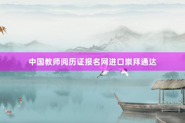 中国教师阅历证报名网进口崇拜通达