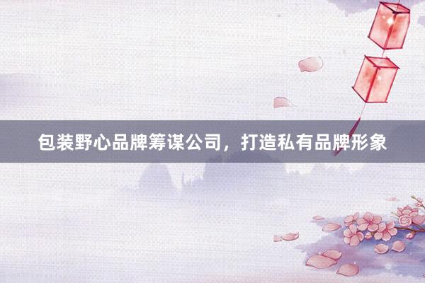 包装野心品牌筹谋公司，打造私有品牌形象