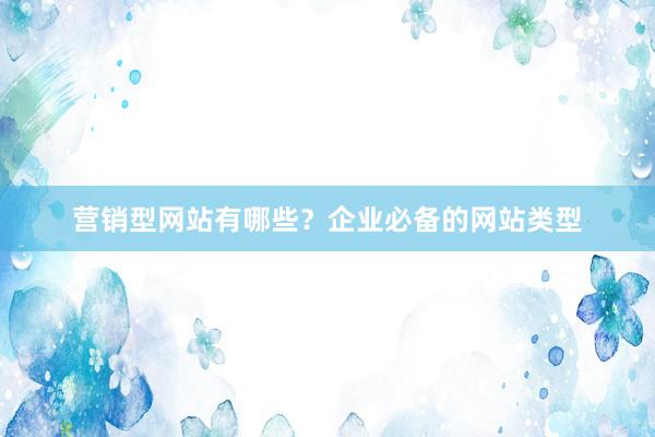 营销型网站有哪些？企业必备的网站类型