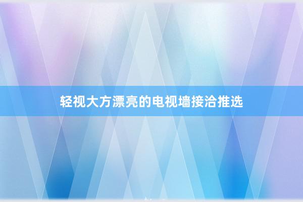 轻视大方漂亮的电视墙接洽推选