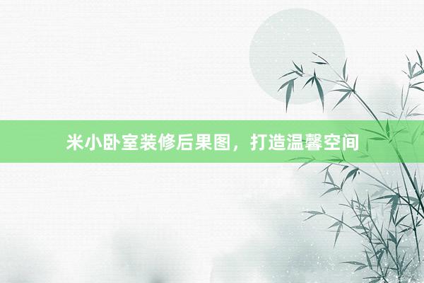 米小卧室装修后果图，打造温馨空间