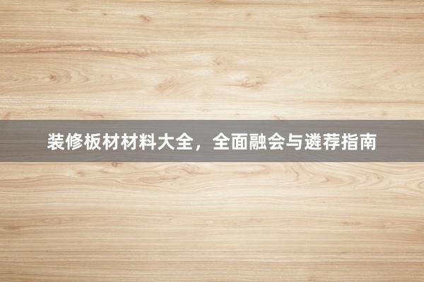 装修板材材料大全，全面融会与遴荐指南