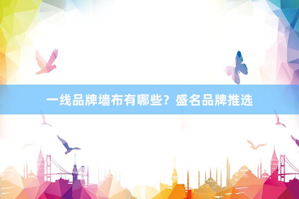 一线品牌墙布有哪些？盛名品牌推选