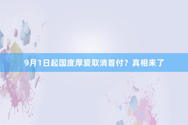 9月1日起国度厚爱取消首付？真相来了