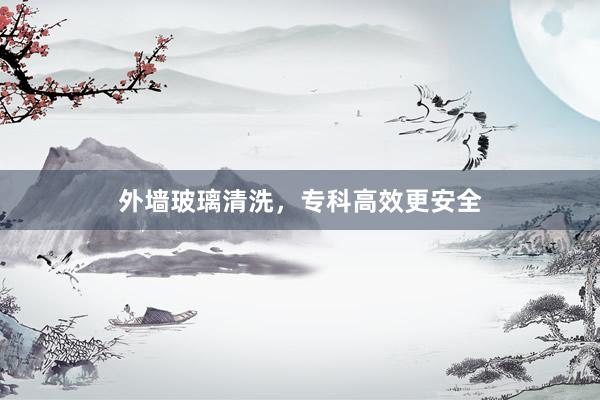 外墙玻璃清洗，专科高效更安全