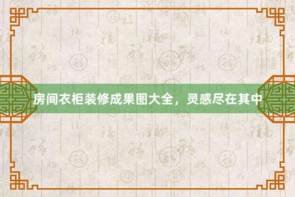 房间衣柜装修成果图大全，灵感尽在其中