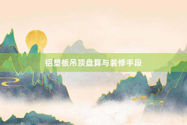 铝塑板吊顶盘算与装修手段