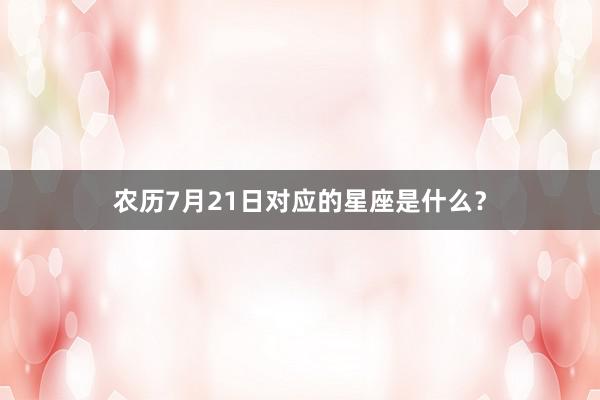 农历7月21日对应的星座是什么?