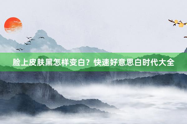 脸上皮肤黑怎样变白？快速好意思白时代大全