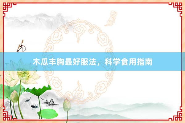 木瓜丰胸最好服法，科学食用指南