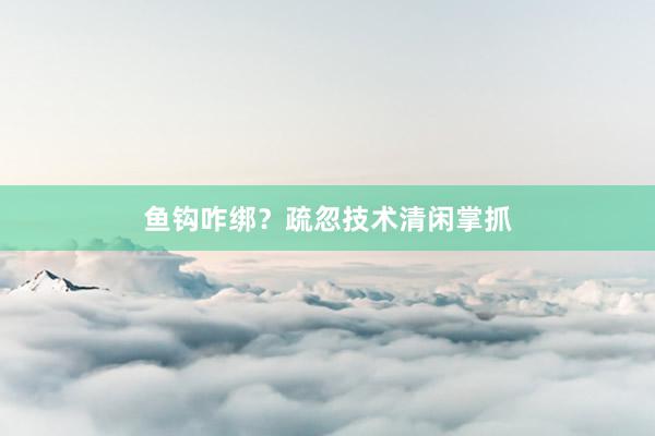 鱼钩咋绑?疏忽技术清闲掌抓