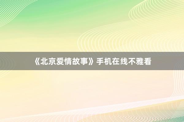 《北京爱情故事》手机在线不雅看